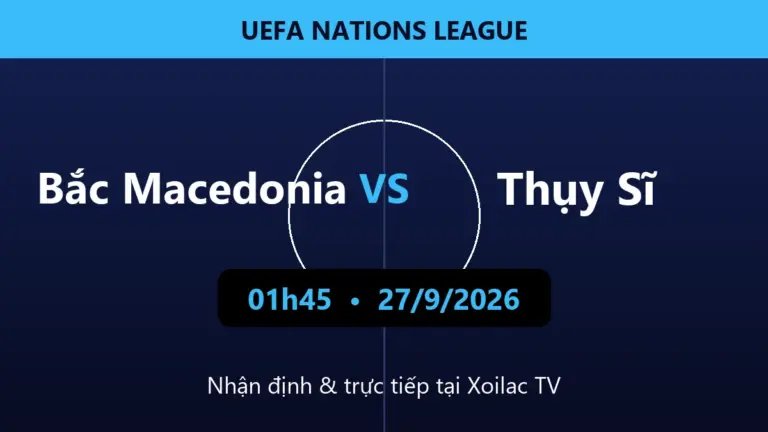 Nhận định Bắc Macedonia vs Thụy Sĩ 01h45 ngày 27/9/2026