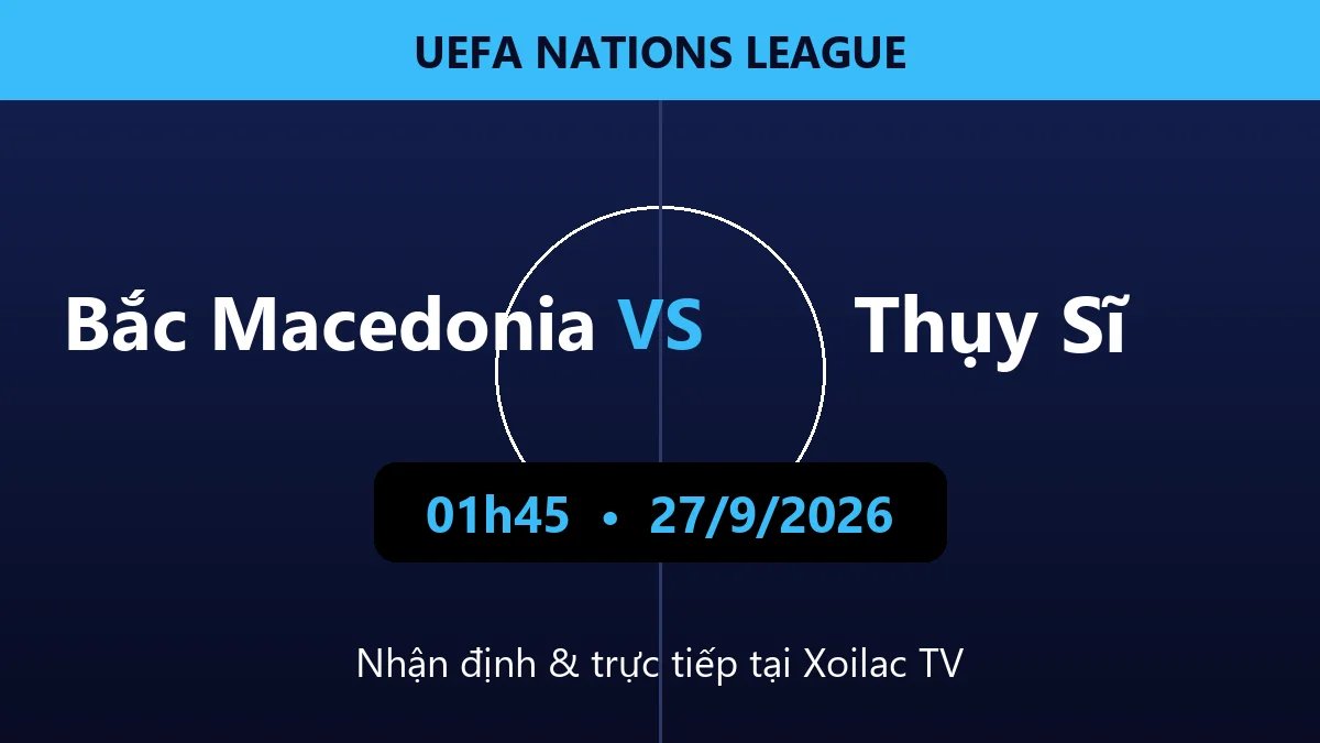 Nhận định Bắc Macedonia vs Thụy Sĩ 01h45 ngày 27/9/2026